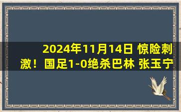 2024年11月14日 惊险刺激！国足1-0绝杀巴林 张玉宁90分钟反绝杀巴林87分进球无效